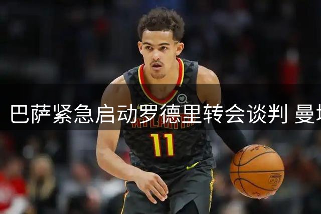 巴萨紧急启动罗德里转会谈判 曼城标价或成交易关键变量