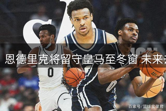 恩德里克将留守皇马至冬窗 未来去向明年再议