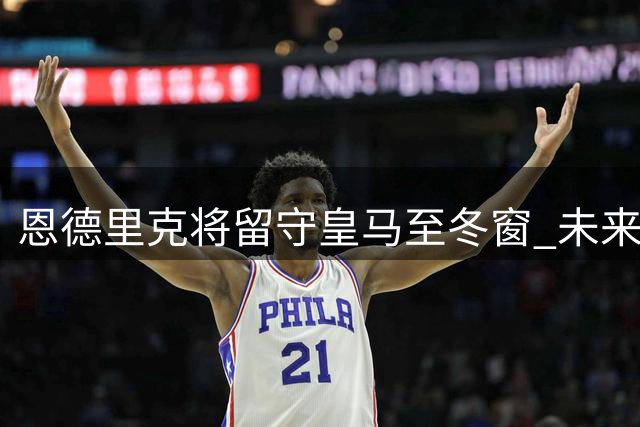 恩德里克将留守皇马至冬窗 未来去向明年再议