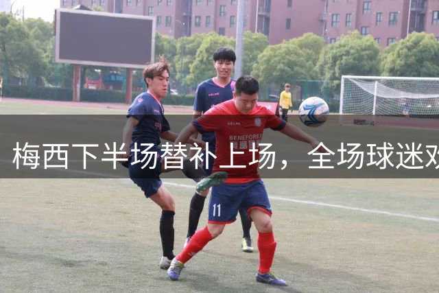 梅西下半场替补上场，全场球迷欢声雷动