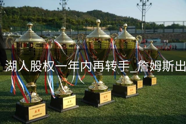 湖人股权一年内再转手 詹姆斯出走引发连锁反应