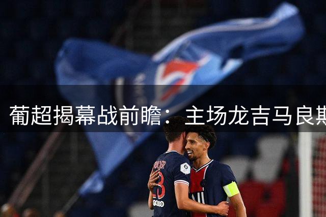 葡超揭幕战前瞻：主场龙吉马良斯迎战阿罗卡 历史交手难分高下
