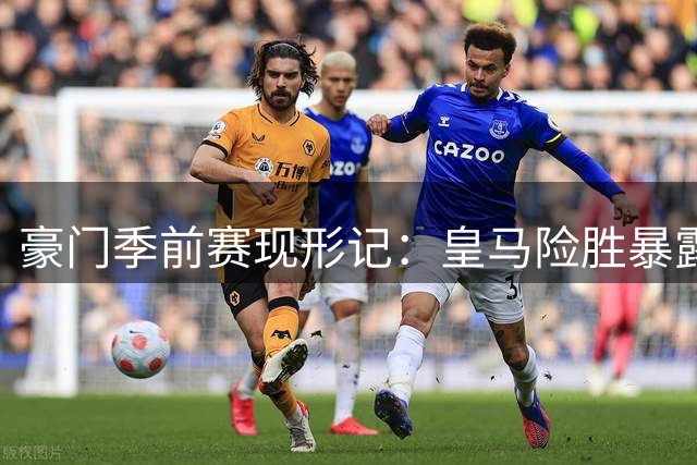 豪门季前赛现形记：皇马险胜暴露防线隐患 巴黎主力缺阵仍压制曼联