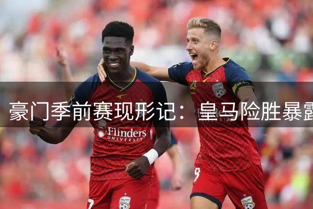 豪门季前赛现形记：皇马险胜暴露防线隐患 巴黎主力缺阵仍压制曼联